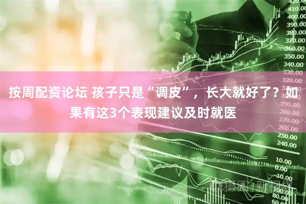 按周配资论坛 孩子只是“调皮”，长大就好了？如果有这3个表现建议及时就医