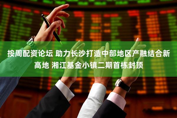 按周配资论坛 助力长沙打造中部地区产融结合新高地 湘江基金小镇二期首栋封顶
