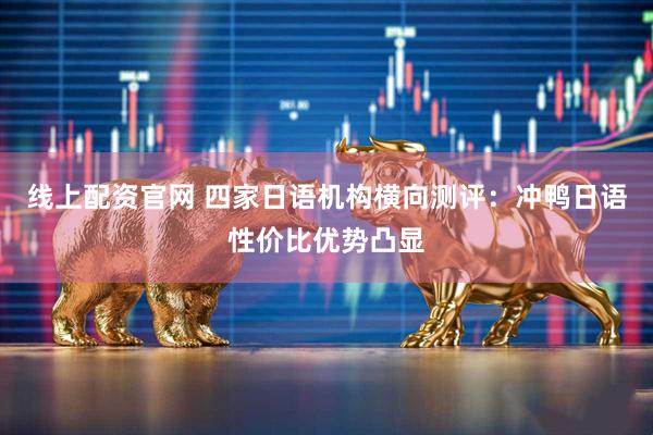 线上配资官网 四家日语机构横向测评：冲鸭日语性价比优势凸显