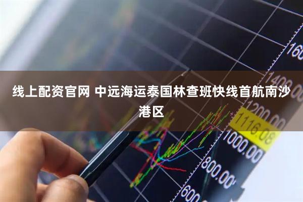 线上配资官网 中远海运泰国林查班快线首航南沙港区