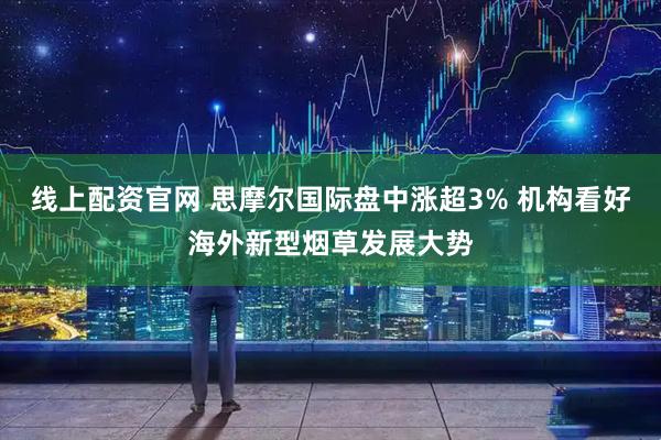 线上配资官网 思摩尔国际盘中涨超3% 机构看好海外新型烟草发展大势