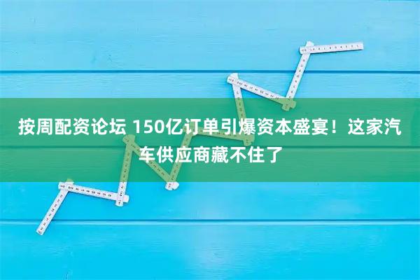 按周配资论坛 150亿订单引爆资本盛宴！这家汽车供应商藏不住了