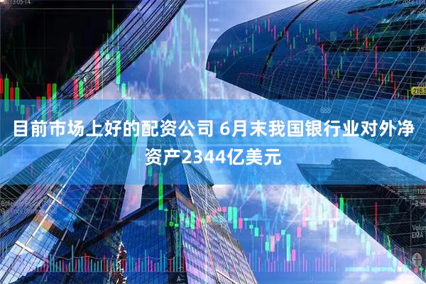 目前市场上好的配资公司 6月末我国银行业对外净资产2344亿美元