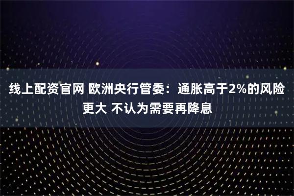 线上配资官网 欧洲央行管委：通胀高于2%的风险更大 不认为需要再降息