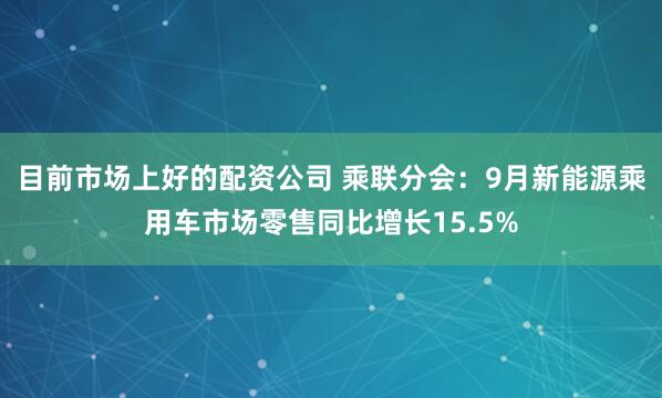 目前市场上好的配资公司 乘联分会：9月新能源乘用车市场零售同比增长15.5%