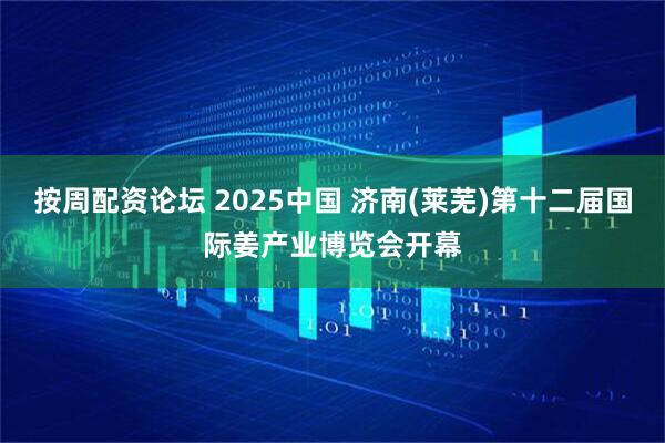 按周配资论坛 2025中国 济南(莱芜)第十二届国际姜产业博览会开幕