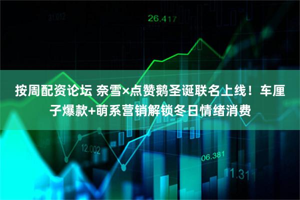 按周配资论坛 奈雪×点赞鹅圣诞联名上线！车厘子爆款+萌系营销解锁冬日情绪消费