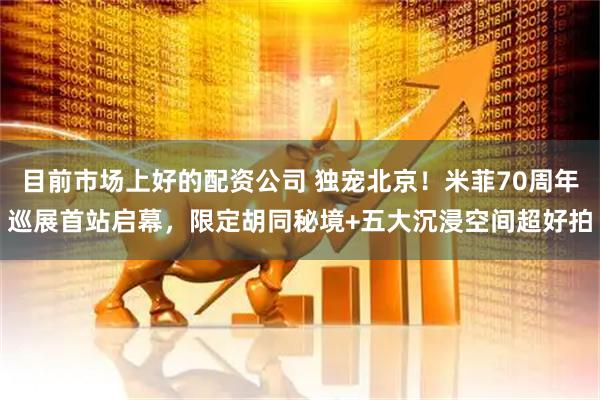 目前市场上好的配资公司 独宠北京！米菲70周年巡展首站启幕，限定胡同秘境+五大沉浸空间超好拍