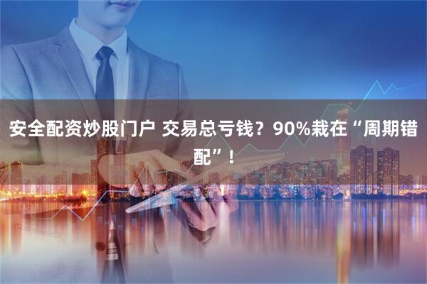 安全配资炒股门户 交易总亏钱？90%栽在“周期错配”！