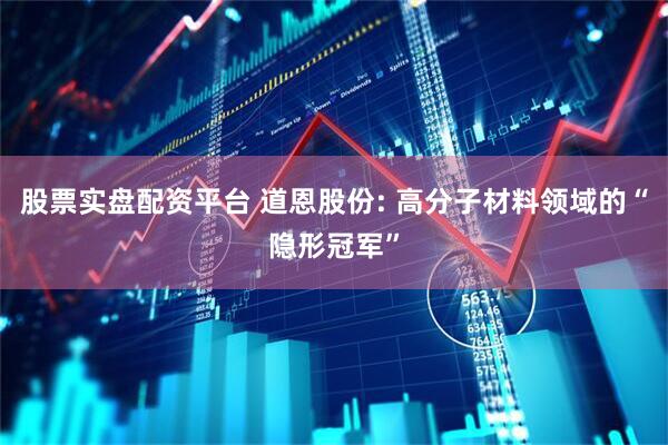 股票实盘配资平台 道恩股份: 高分子材料领域的“隐形冠军”