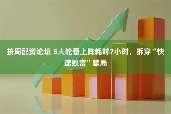 按周配资论坛 5人轮番上阵耗时7小时，拆穿“快速致富”骗局