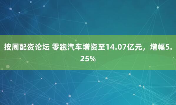 按周配资论坛 零跑汽车增资至14.07亿元，增幅5.25%